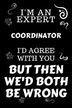 I'm An Expert Coordinator I'd Agree With You But Then We'd Both Be Wrong: Perfect Gag Gift For An Expert Coordinator | Blank Lined Notebook Journal | ... | Work Humour and Banter | Christmas | Xmas