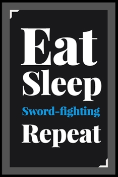 Eat Sleep Sword-fighting Repeat: (Diary, Notebook) (Journals) or Personal Use for Men - Women Cute Gift For Sword-fighting Lovers And Fans. 6" x 9" (15.24 x 22.86 cm) - 120 Pages