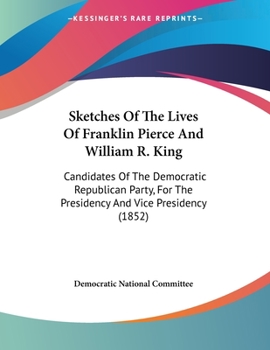 Sketches Of The Lives Of Franklin Pierce And William R. King: Candidates Of The Democratic Republican Party, For The Presidency And Vice Presidency