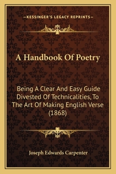 A Handbook of Poetry: Being a Clear and Easy Guide, Divested of Technicalities, to the Art of Making English Verse