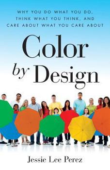 Color by Design: Why You Do What You Do, Think What You Think, and Care about What You Care about