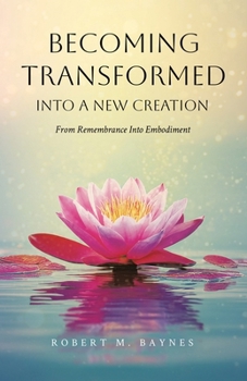 Paperback Becoming Transformed Into a New Creation: From Remembrance Into Embodiment Book