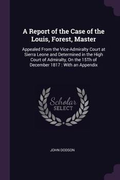 Paperback A Report of the Case of the Louis, Forest, Master: Appealed From the Vice-Admiralty Court at Sierra Leone and Determined in the High Court of Admiralt Book