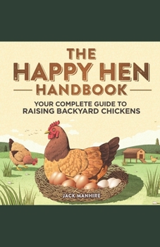 The Happy Hen Handbook: Your Complete Guide to Raising Backyard Chickens