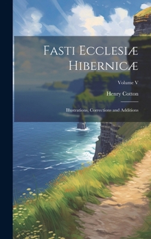Fasti Ecclesiæ Hibernicæ: Illustrations, Corrections and Additions; Volume V