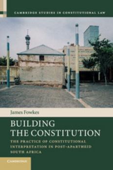 Building the Constitution: The Practice of Constitutional Interpretation in Post-Apartheid South Africa - Book  of the Cambridge Studies in Constitutional Law