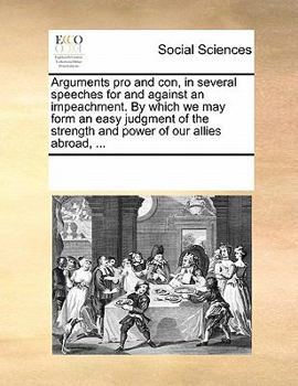 Paperback Arguments Pro and Con, in Several Speeches for and Against an Impeachment. by Which We May Form an Easy Judgment of the Strength and Power of Our Alli Book