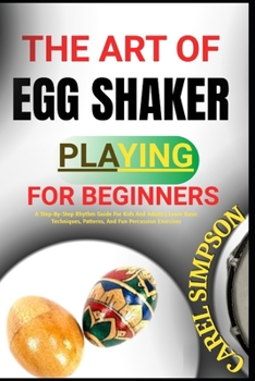 Paperback The Art of Egg Shaker Playing for Beginners: A Step-By-Step Rhythm Guide For Kids And Adults Learn Basic Techniques, Patterns, And Fun Percussion Exer Book