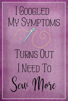 I Googled My Symptoms Turns Out I Need to Sew More: Sewing Quilting Journal | Lined Notebook to Write In | Funny Novelty Gift