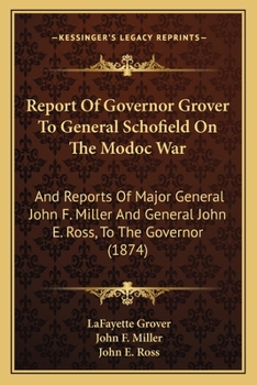 Report of Governor Grover to General Schofield on the Modoc War: And Reports of Major General John F. Miller and General John E. Ross, to the Governor