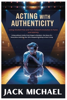 Paperback Acting with Authenticity: Living Alcohol-Free and Tom Holland's Evolution in Fame and Sobriety: Living without Limits: From Stage to Stardom-the Book