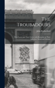 The Troubadours: Their Loves and Their Lyrics; With Remarks on Their Influence, Social and Literary
