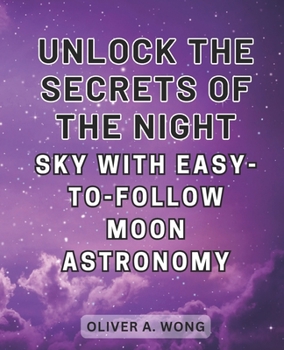 Unlock the Secrets of the Night Sky with Easy-to-Follow Moon Astronomy: Discover the Wonders of Moon Astronomy with this Beginner's Guide to Celestial Exploration