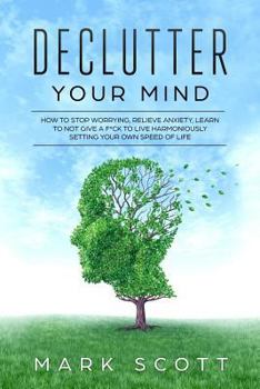 Paperback Declutter Your Mind: How to Stop Worrying, Relieve Anxiety, Learn to Not Give a F*ck to Live Harmoniously, Setting Your Own Speed of Life Book