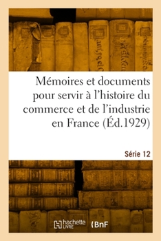 Paperback Mémoires Et Documents Pour Servir À l'Histoire Du Commerce Et de l'Industrie En France. Série 12 [French] Book