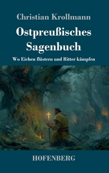Ostpreußisches Sagenbuch: Wo Eichen flüstern und Ritter kämpfen