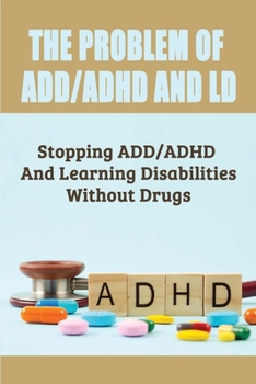 The Problem Of ADD/ADHD And LD: Stopping ADD/ADHD And Learning Disabilities Without Drugs: What Are Some Negatives Of The Drugs Available For The Trea