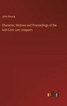 Hardcover Character, Motives and Proceedings of the Anti-Corn Law Leaguers Book