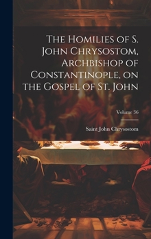 Hardcover The Homilies of S. John Chrysostom, Archbishop of Constantinople, on the Gospel of St. John; Volume 36 Book