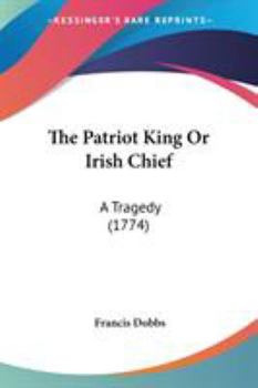 Paperback The Patriot King Or Irish Chief: A Tragedy (1774) Book