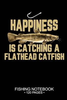 Happiness Is Catching A Flathead Catfish Fishing Notebook 120 Pages: 6"x 9'' Blank Paper Fishing Notebook Cool Freshwater Game Fish Saltwater Fly ... Notebook Notes Day Planner Notepad