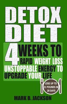 Detox Diet: 4 Weeks to Rapid Weight Loss, Unstoppable Energy to Upgrade Your Life Up, Lose Up to 21 Pounds in 28 Days( Including the Very Best Detox Recipes)
