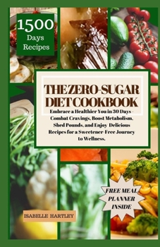THE ZERO-SUGAR DIET COOKBOOK: Embrace a Healthier You in 30 Days - Combat Cravings, Boost Metabolism, Shed Pounds, and Enjoy Delicious Recipes for a Sweetener-Free Journey to Wellness.