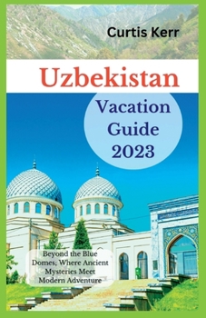 Paperback Uzbekistan Vacation Guide 2023: Beyond the Blue Domes; Where Ancient Mysteries Meet Modern Adventure Book