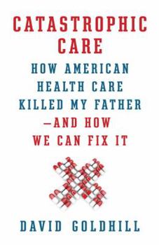 Audio CD Catastrophic Care: How American Health Care Killed My Father--And How We Can Fix It Book