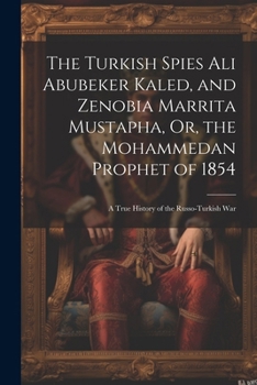 The Turkish Spies Ali Abubeker Kaled, and Zenobia Marrita Mustapha, Or, the Mohammedan Prophet of 1854: A True History of the Russo-Turkish War
