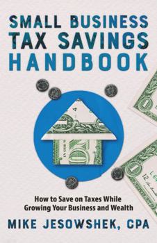 Small Business Tax Savings Handbook: How to Save on Taxes While Growing Your Business and Wealth