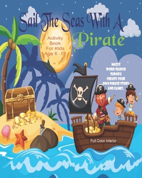 Sail The Seas With A Pirate Activity Book For Kids Age 6 - 12: Unleash Your Child's Creativity With These Fun Games, Mazes And Puzzles, Pirate ... 6-12 | 24 Color Interior Pages | 8 x 10 Inch