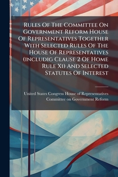 Rules of the Committee on Government Reform House of Representatives Together with Selected Rules of the House of Representatives (Includig Clause 2 of Home Rule XI) and Selected Statutes of Interest 