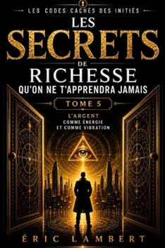 Les Codes Cachés des Initiés - Tome 5 - Les Secrets de Richesse Qu'on Ne T'apprendra Jamais: L'argent comme énergie et comme vibration (French Edition)