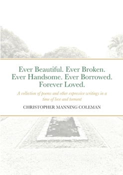Ever Beautiful. Ever Broken. Ever Handsome. Ever Borrowed. Forever Loved.: A collection of poems and other expressive writings in a time of love and t