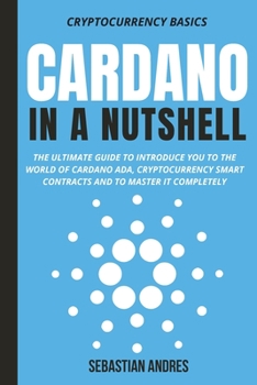Cardano in a Nutshell: The ultimate guide to introduce you to the world of Cardano ADA, cryptocurrency smart contracts and to master it completely - Book #4 of the Cryptocurrency Basics