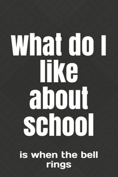 What do I like about school: is when the bell rings