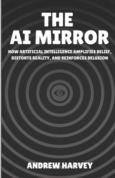 The AI Mirror: How Artificial Intelligence Amplifies Belief, Distorts Reality, and Reinforces Delusion