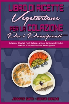 Libro di Ricette Vegetariane per la Colazione per Principianti: Colazione E Frullati Facili Da Fare e a Basso Contenuto Di Carboidrati Per Il Tuo ... Cookbook for Beginners)