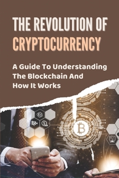 Paperback The Revolution Of Cryptocurrency: A Guide To Understanding The Blockchain And How It Works: How To Invest In Bitcoin Book