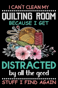 I Can't Clean My Quilting Room Because I get Distracted By All the Good Stuff I Find Again: Funny Quilting lined journal Gifts for Quilters who loves ... Lined Journal 100 Page Lined Journal .