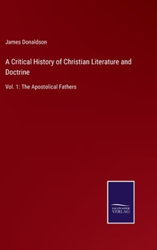 A Critical History of Christian Literature and Doctrine: Vol. 1: The Apostolical Fathers