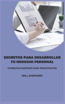Secretos Para Desarrollar Tu Negocio Personal: Consejos Maestros Para Principiantes