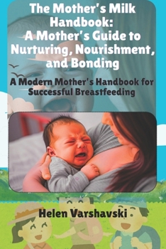 The Mother’s Milk Handbook: A Mother’s Guide to Nurturing, Nourishment, and Bonding: A Modern Mother’s Handbook for Successful Breastfeeding