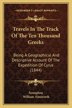 Travels In The Track Of The Ten Thousand Greeks: Being A Geographical And Descriptive Account Of The Expedition Of Cyrus