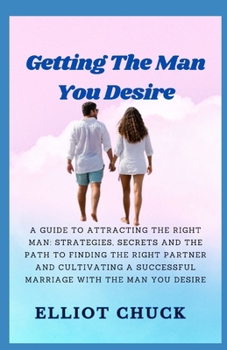 Getting the Man You Desire: A GUIDE TO ATTRACTING THE RIGHT MAN: STRATEGIES, SECRETS, AND THE PATHS TO FINDING THE RIGHT PARTNER AND CULTIVATING A SUCCESSFUL MARRIAGE WITH THE MAN YOU DESIRE