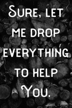 Sure, let me drop everything to help you.: lined notebook/journal