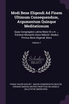 Modi Bene Eligendi Ad Finem Ultimum Consequendum, Argumentum Quinque Meditationum: Quas Congregatio Latina Maior B.v.m. ... Exhibuit Monachii Anno Mdcclii. Modus Primus Bene Eligendi, Mors; Volume 1