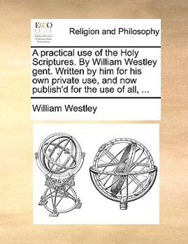 Paperback A practical use of the Holy Scriptures. By William Westley gent. Written by him for his own private use, and now publish'd for the use of all, ... Book