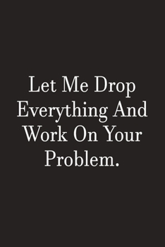 Let Me Drop Everything And Work On Your Problem: Lined Notebook